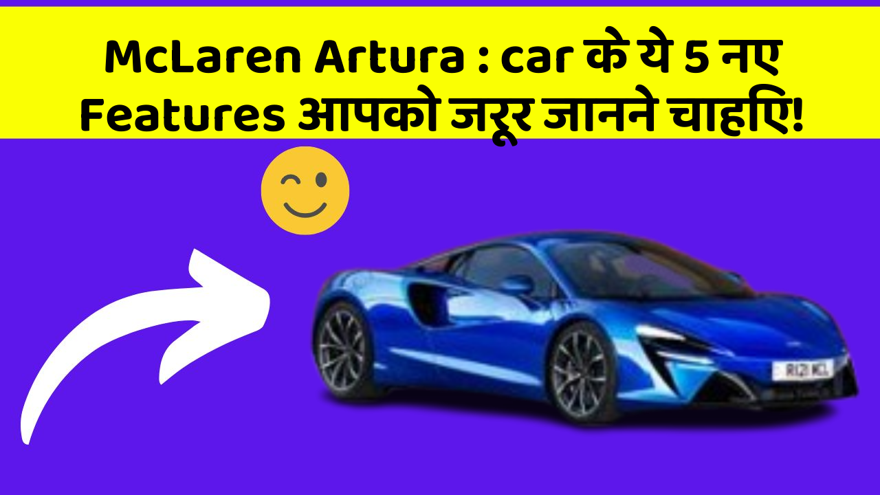 McLaren Artura : car के ये 5 नए Features आपको जरूर जानने चाहिए!