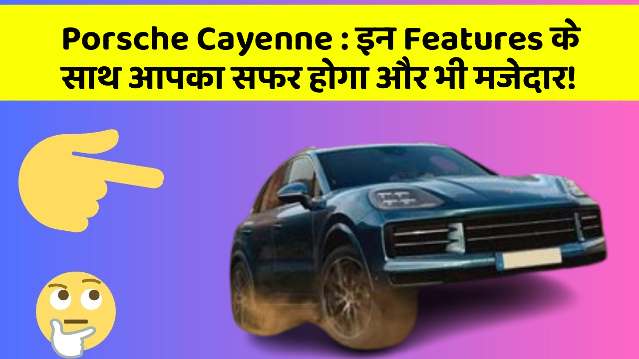Porsche Cayenne : इन Features के साथ आपका सफर होगा और भी मजेदार!