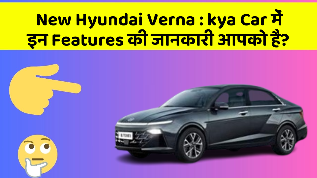 New Hyundai Verna : kya Car में इन Features की जानकारी आपको है?