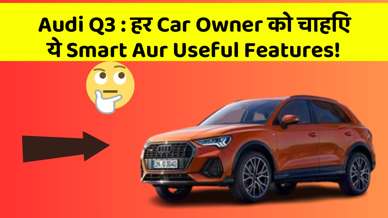 Audi Q3: हर Car Owner को चाहिए ये Smart Aur Useful Features!