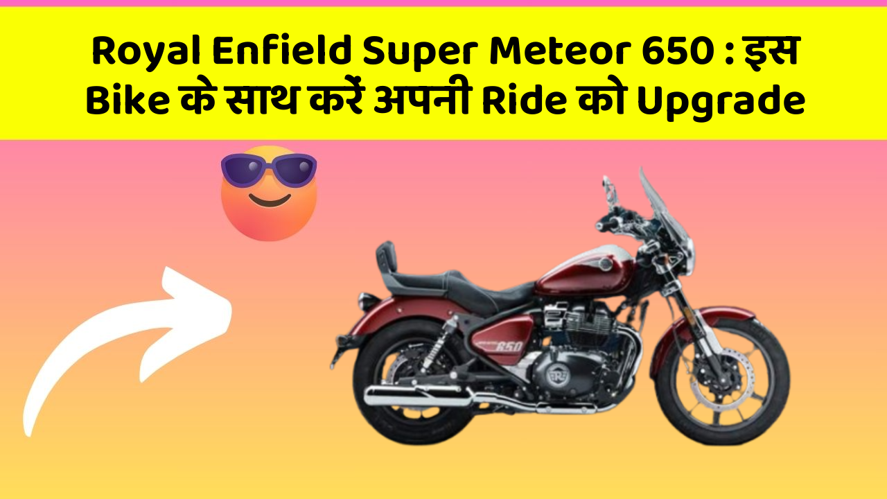 Royal Enfield Super Meteor 650: इस Bike के साथ करें अपनी Ride को Upgrade