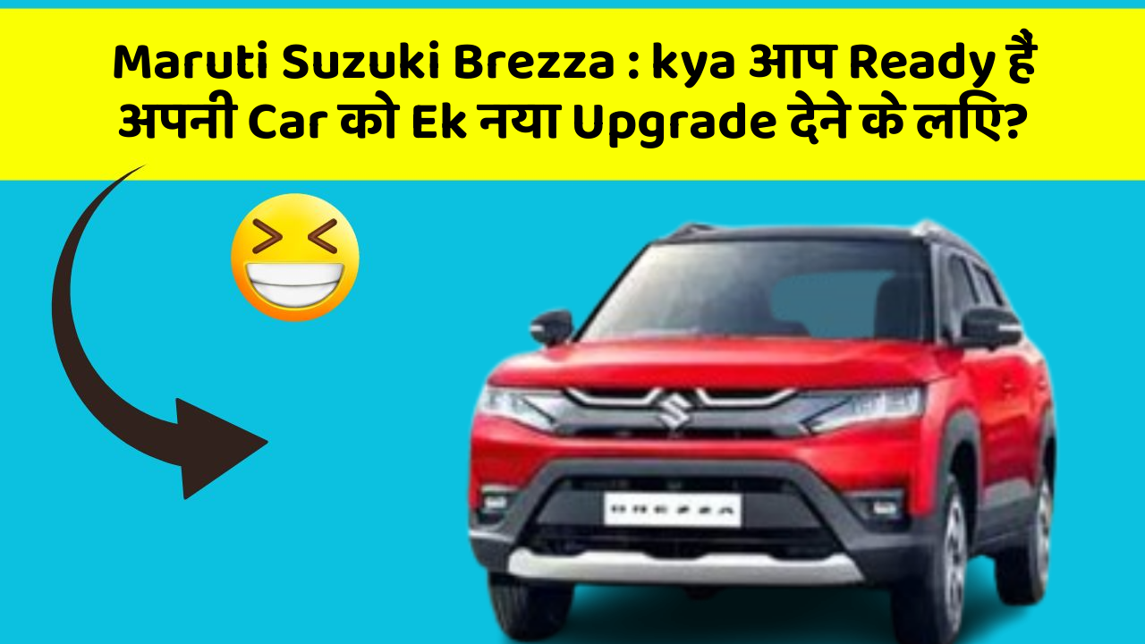 Maruti Suzuki Brezza : kya आप Ready हैं अपनी Car को Ek नया Upgrade देने के लिए?